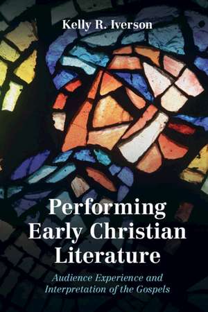 Performing Early Christian Literature: Audience Experience and Interpretation of the Gospels de Kelly Iverson