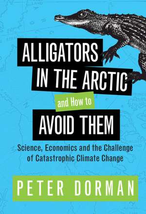 Alligators in the Arctic and How to Avoid Them: Science, Economics and the Challenge of Catastrophic Climate Change de Peter Dorman