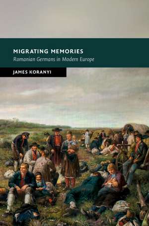 Migrating Memories: Romanian Germans in Modern Europe de James Koranyi