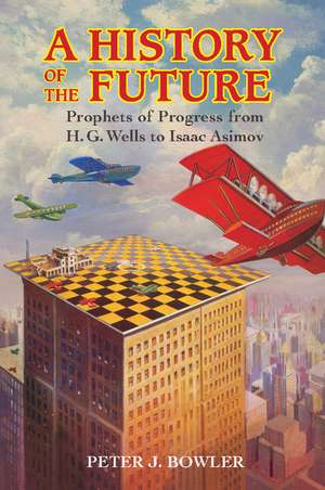 A History of the Future: Prophets of Progress from H. G. Wells to Isaac Asimov de Peter J. Bowler