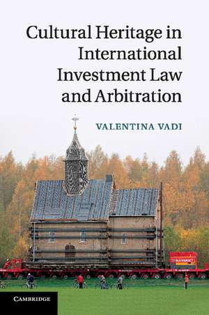 Cultural Heritage in International Investment Law and Arbitration de Valentina Vadi