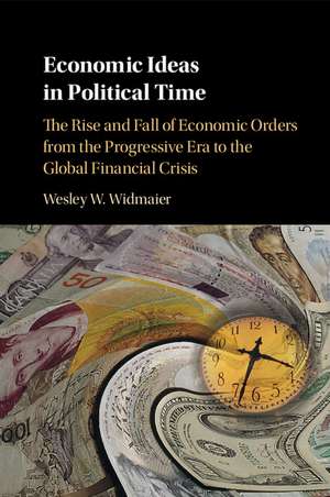 Economic Ideas in Political Time: The Rise and Fall of Economic Orders from the Progressive Era to the Global Financial Crisis de Wesley W. Widmaier