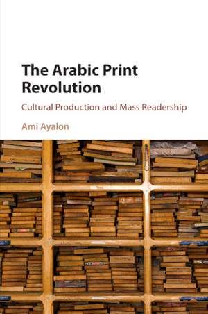 The Arabic Print Revolution: Cultural Production and Mass Readership de Ami Ayalon