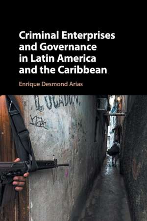 Criminal Enterprises and Governance in Latin America and the Caribbean de Enrique Desmond Arias