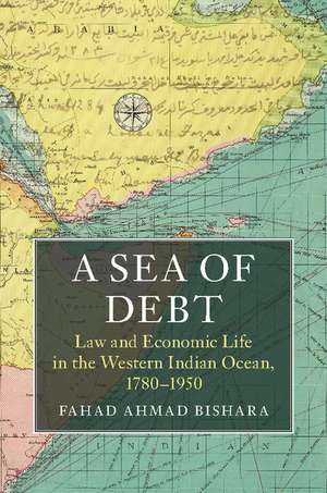 A Sea of Debt: Law and Economic Life in the Western Indian Ocean, 1780–1950 de Fahad Ahmad Bishara