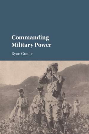 Commanding Military Power: Organizing for Victory and Defeat on the Battlefield de Ryan Grauer