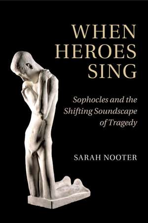 When Heroes Sing: Sophocles and the Shifting Soundscape of Tragedy de Sarah Nooter