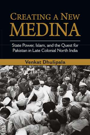 Creating a New Medina: State Power, Islam, and the Quest for Pakistan in Late Colonial North India de Venkat Dhulipala