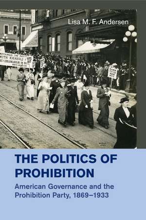 The Politics of Prohibition: American Governance and the Prohibition Party, 1869–1933 de Lisa M. F. Andersen