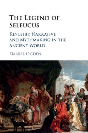 The Legend of Seleucus: Kingship, Narrative and Mythmaking in the Ancient World de Daniel Ogden