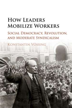 How Leaders Mobilize Workers: Social Democracy, Revolution, and Moderate Syndicalism de Konstantin Vössing