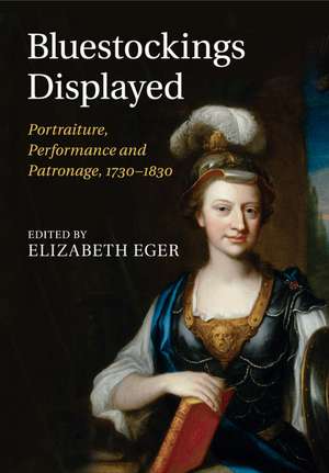 Bluestockings Displayed: Portraiture, Performance and Patronage, 1730–1830 de Elizabeth Eger