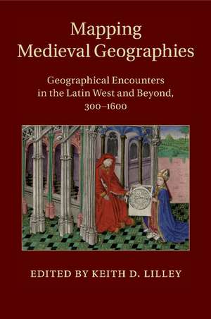 Mapping Medieval Geographies: Geographical Encounters in the Latin West and Beyond, 300–1600 de Keith D. Lilley