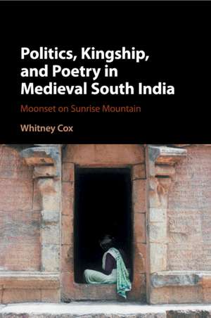 Politics, Kingship, and Poetry in Medieval South India: Moonset on Sunrise Mountain de Whitney Cox