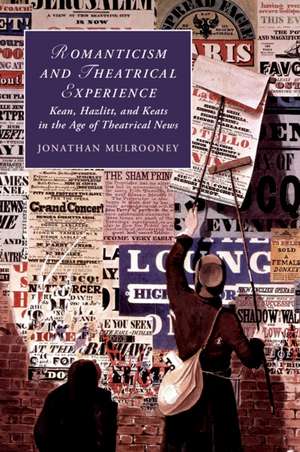 Romanticism and Theatrical Experience: Kean, Hazlitt and Keats in the Age of Theatrical News de Jonathan Mulrooney