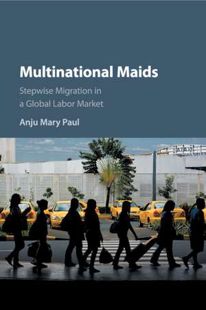 Multinational Maids: Stepwise Migration in a Global Labor Market de Anju Mary Paul