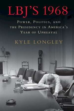 LBJ's 1968: Power, Politics, and the Presidency in America's Year of Upheaval de Kyle Longley