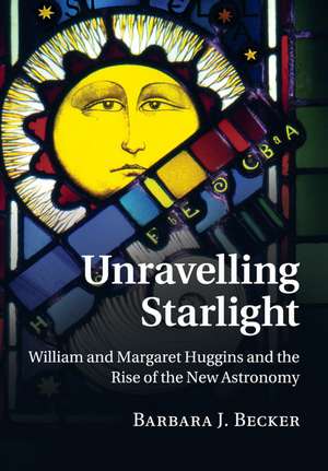 Unravelling Starlight: William and Margaret Huggins and the Rise of the New Astronomy de Barbara J. Becker