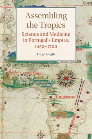 Assembling the Tropics: Science and Medicine in Portugal's Empire, 1450–1700 de Hugh Cagle