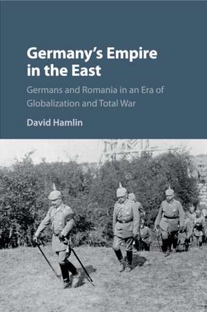 Germany's Empire in the East: Germans and Romania in an Era of Globalization and Total War de David Hamlin