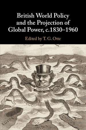 British World Policy and the Projection of Global Power, c.1830–1960 de T. G. Otte