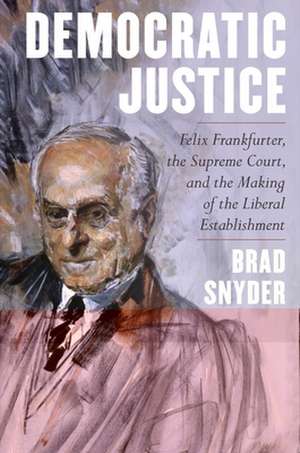 Democratic Justice – Felix Frankfurter, the Supreme Court, and the Making of the Liberal Establishment de Brad Snyder