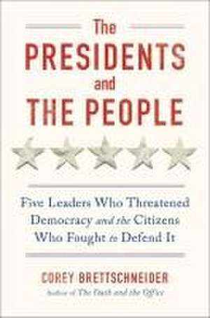 The Presidents and the People – Five Leaders Who Threatened Democracy and the Citizens Who Fought to Defend It de Corey Brettschneider