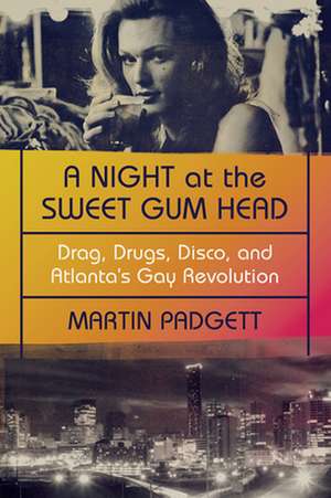 A Night at the Sweet Gum Head – Drag, Drugs, Disco, and Atlanta`s Gay Revolution de Martin Padgett