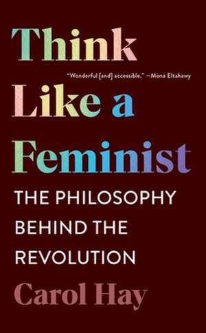 Think Like a Feminist – The Philosophy Behind the Revolution de Carol Hay