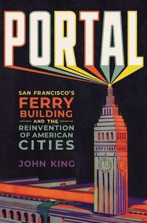 Portal – San Francisco′s Ferry Building and the Reinvention of American Cities de John King