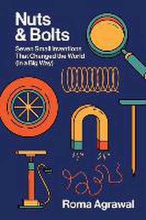 Nuts and Bolts – Seven Small Inventions That Changed the World in a Big Way de Roma Agrawal