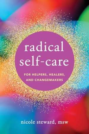 Radical Self-Care for Helpers, Healers, and Changemakers de Nicole Steward