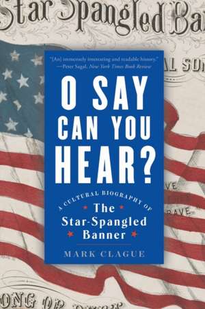 O Say Can You Hear – A Cultural Biography of "The Star–Spangled Banner" de Mark Clague