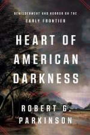 Heart of American Darkness – Bewilderment and Horror on the Early Frontier de Robert G. Parkinson