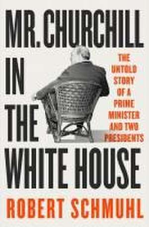 Mr. Churchill in the White House – The Untold Story of a Prime Minister and Two Presidents de Robert Schmuhl