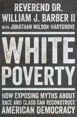 White Poverty – How Exposing Myths About Race and Class Can Reconstruct American Democracy de William J. Barber