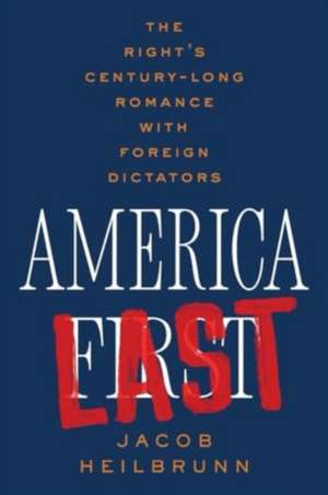 America Last – The Right`s Century–Long Romance with Foreign Dictators de Jacob Heilbrunn