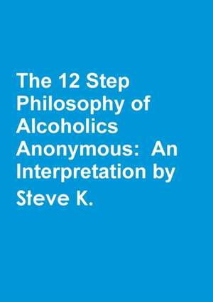 The 12 Step Philosophy of Alcoholics Anonymous: An Interpretation by Steve K. de Steve K.