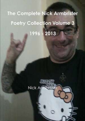 The Complete Nick Armbrister Poetry Collection Volume 3 1996 - 2013 de Nick Armbrister