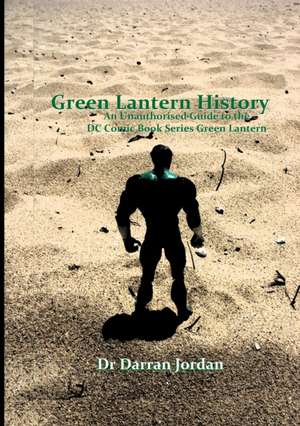 Green Lantern History: An Unauthorised Guide to the DC Comic Book Series Green Lantern de Darran Jordan