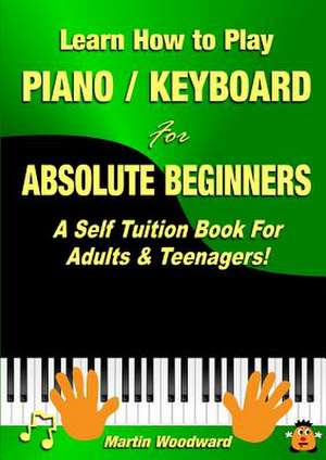 Learn How to Play Piano / Keyboard for Absolute Beginners: A Self Tuition Book for Adults & Teenagers! de Martin Woodward