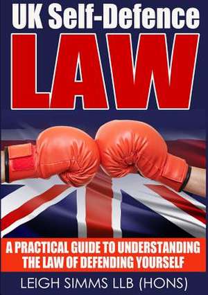 UK Self-Defence Law: A Practical Guide to Understanding the Law of Defending Yourself de Leigh Simms