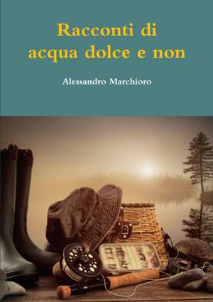 Racconti Di Acqua Dolce E Non de Alessandro Marchioro