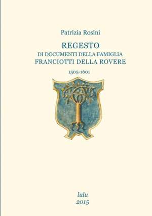 Regesto Di Documenti Della Famiglia Franciotti Della Rovere de Patrizia Rosini