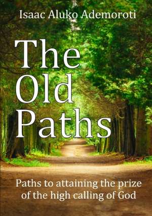 The Old Paths: Paths to Attaining the Prize of the High Calling of God de Isaac Aluko Ademoroti