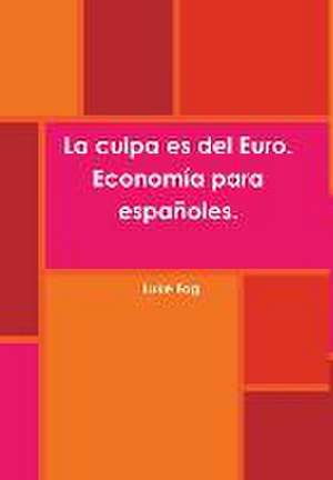 La Culpa Es del Euro. Economia Para Espanoles. de Luke Fog