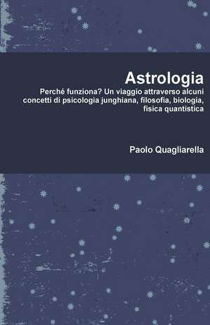 Astrologia: Perché funziona? Un viaggio attraverso alcuni concetti di psicologia junghiana, filosofia, biologia, fisica quantistic de Paolo Quagliarella