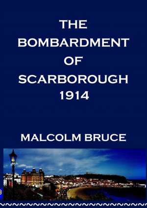 The Scarborough Bombardment of 1914 de Malcolm Bruce