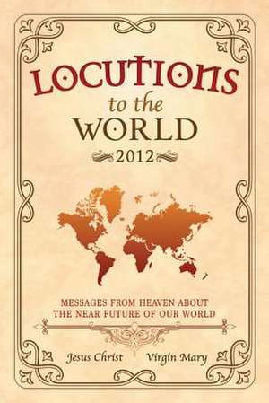 Locutions to the World 2012 - Messages from Heaven about the Near Future of Our World de Jesus Christ