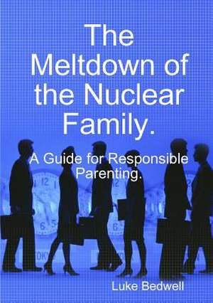 The Meltdown of the Nuclear Family. A Guide for Responsible Parenting. de Luke Bedwell